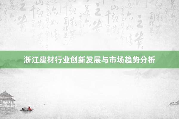 浙江建材行业创新发展与市场趋势分析