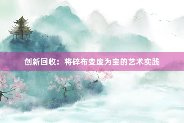 创新回收：将碎布变废为宝的艺术实践