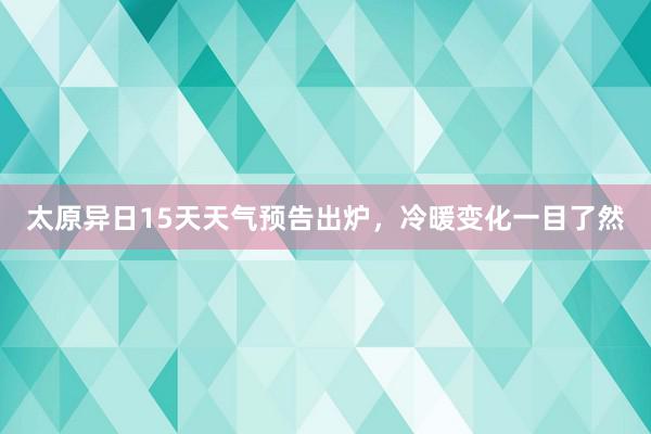 太原异日15天天气预告出炉，冷暖变化一目了然