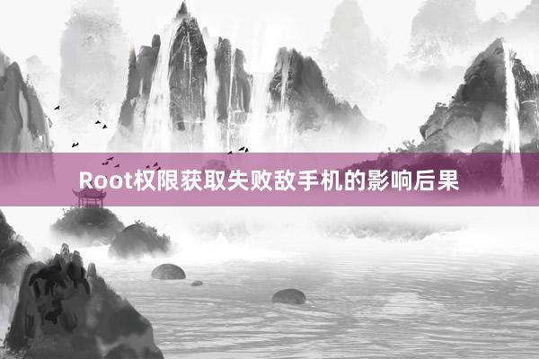 Root权限获取失败敌手机的影响后果