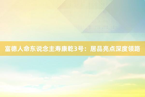 富德人命东说念主寿康乾3号：居品亮点深度领路