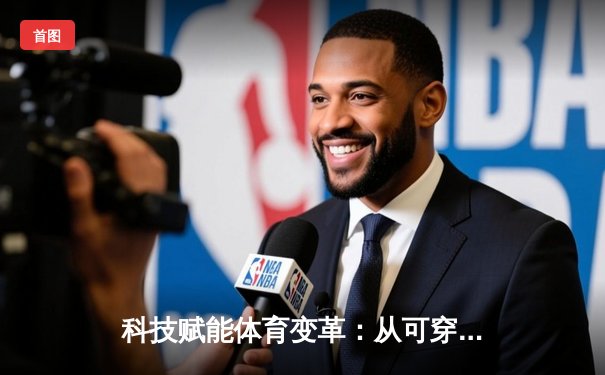 科技赋能体育变革：从可穿戴设备到虚拟赛场的未来趋势