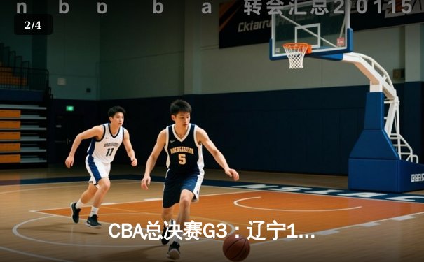 CBA总决赛G3：辽宁111-93大胜浙江，赵继伟砍28+13率队夺赛点 - 2