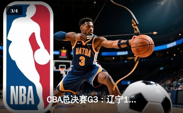 CBA总决赛G3：辽宁111-93大胜浙江，赵继伟砍28+13率队夺赛点 - 3