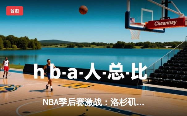 NBA季后赛激战：洛杉矶湖人队加时赛险胜金州勇士队