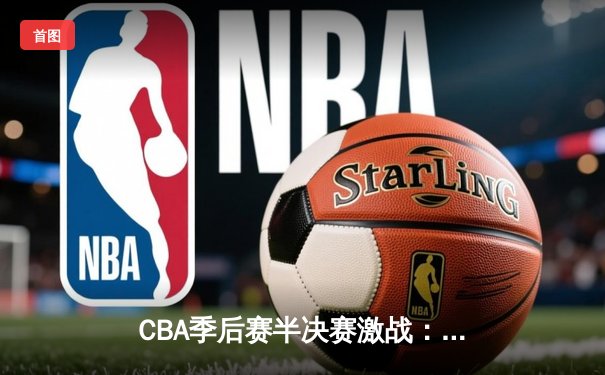 CBA季后赛半决赛激战：辽宁本钢加时险胜广东宏远，总比分2-1领先