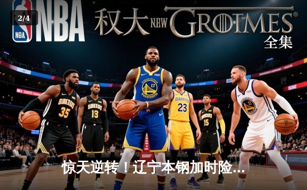 惊天逆转！辽宁本钢加时险胜广东宏远，张镇麟43分创生涯新高 - 2