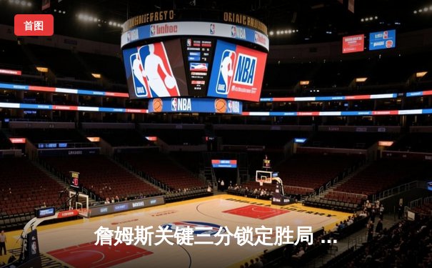 詹姆斯关键三分锁定胜局 湖人加时险胜勇士迎四连胜