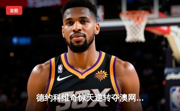 德约科维奇惊天逆转夺澳网男单第十冠，史诗对决鏖战五盘创历史