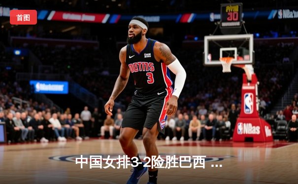 中国女排3-2险胜巴西 张常宁砍28分率队挺进总决赛四强