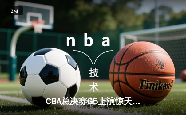 CBA总决赛G5上演惊天逆转 辽宁本钢加时险胜广东东莞大益夺赛点 - 2